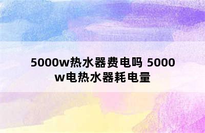 5000w热水器费电吗 5000w电热水器耗电量